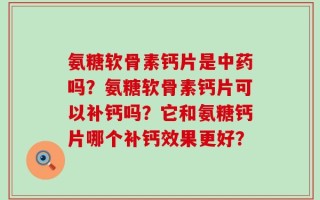 氨糖软骨素钙片是中药吗？氨糖软骨素钙片可以补钙吗？它和氨糖钙片哪个补钙效果更好？