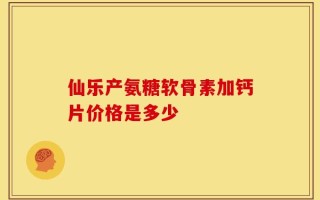 仙乐产氨糖软骨素加钙片价格是多少