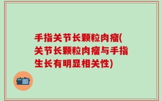 手指关节长颗粒肉瘤(关节长颗粒肉瘤与手指生长有明显相关性)