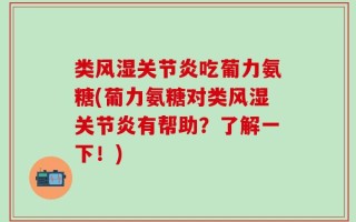 类风湿关节炎吃葡力氨糖(葡力氨糖对类风湿关节炎有帮助？了解一下！)