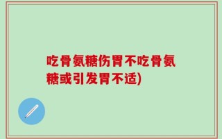 吃骨氨糖伤胃不吃骨氨糖或引发胃不适)