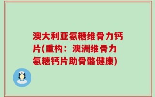 澳大利亚氨糖维骨力钙片(重构：澳洲维骨力氨糖钙片助骨骼健康)