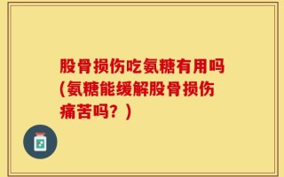 股骨损伤吃氨糖有用吗(氨糖能缓解股骨损伤痛苦吗？)