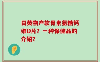 日英物产软骨素氨糖钙维D片？一种保健品的介绍？