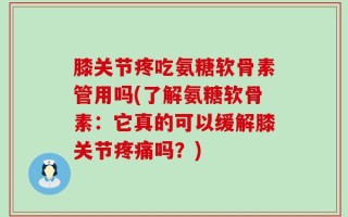 膝关节疼吃氨糖软骨素管用吗(了解氨糖软骨素：它真的可以缓解膝关节疼痛吗？)