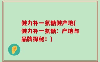 健力补一氨糖健产地(健力补一氨糖：产地与品牌探秘！)