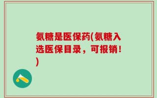 氨糖是医保药(氨糖入选医保目录，可报销！)