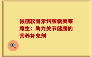 氨糖软骨素钙胶囊美莱康生：助力关节健康的营养补充剂