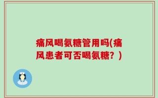 痛风喝氨糖管用吗(痛风患者可否喝氨糖？)