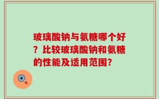 玻璃酸钠与氨糖哪个好？比较玻璃酸钠和氨糖的性能及适用范围？