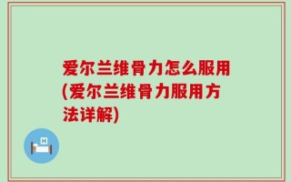 爱尔兰维骨力怎么服用(爱尔兰维骨力服用方法详解)