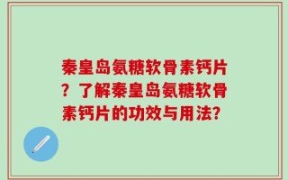 秦皇岛氨糖软骨素钙片？了解秦皇岛氨糖软骨素钙片的功效与用法？