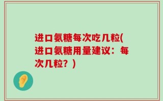 进口氨糖每次吃几粒(进口氨糖用量建议：每次几粒？)