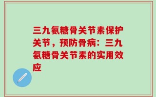 三九氨糖骨关节素保护关节，预防骨病：三九氨糖骨关节素的实用效应