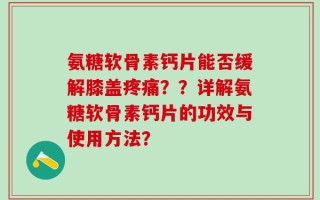 氨糖软骨素钙片能否缓解膝盖疼痛？？详解氨糖软骨素钙片的功效与使用方法？