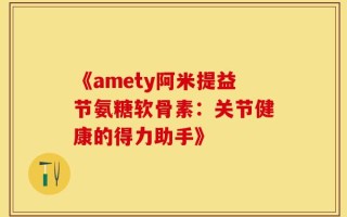 《amety阿米提益节氨糖软骨素：关节健康的得力助手》