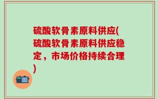 硫酸软骨素原料供应(硫酸软骨素原料供应稳定，市场价格持续合理)