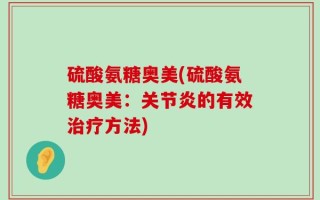 硫酸氨糖奥美(硫酸氨糖奥美：关节炎的有效治疗方法)