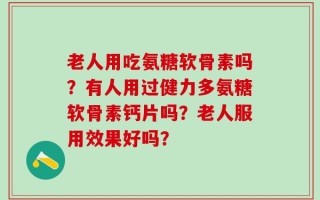 老人用吃氨糖软骨素吗？有人用过健力多氨糖软骨素钙片吗？老人服用效果好吗？