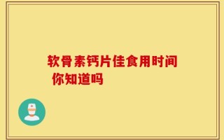 软骨素钙片佳食用时间 你知道吗