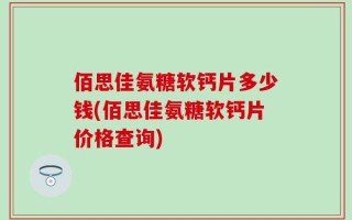 佰思佳氨糖软钙片多少钱(佰思佳氨糖软钙片价格查询)