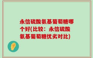 永信硫酸氨基葡萄糖哪个好(比较：永信硫酸氨基葡萄糖优劣对比)