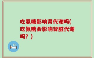 吃氨糖影响肾代谢吗(吃氨糖会影响肾脏代谢吗？)