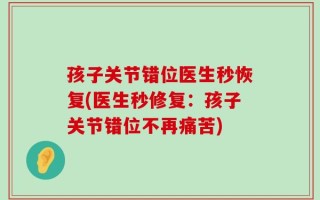 孩子关节错位医生秒恢复(医生秒修复：孩子关节错位不再痛苦)