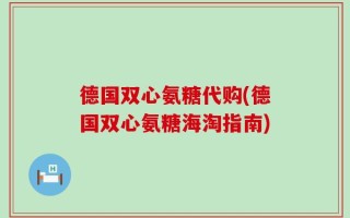 德国双心氨糖代购(德国双心氨糖海淘指南)