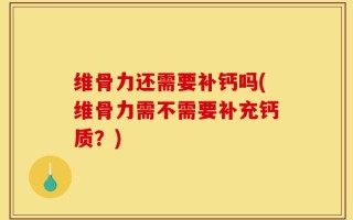 维骨力还需要补钙吗(维骨力需不需要补充钙质？)