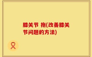 膝关节 拖(改善膝关节问题的方法)