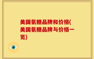 美国氨糖品牌和价格(美国氨糖品牌与价格一览)