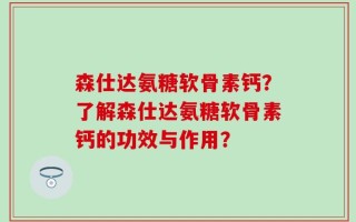 森仕达氨糖软骨素钙？了解森仕达氨糖软骨素钙的功效与作用？