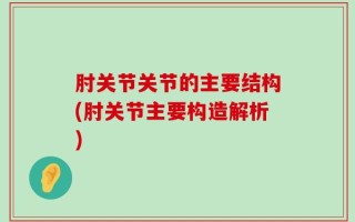 肘关节关节的主要结构(肘关节主要构造解析)