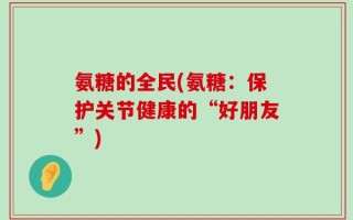 氨糖的全民(氨糖：保护关节健康的“好朋友”)