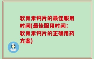 软骨素钙片的最佳服用时间(最佳服用时间：软骨素钙片的正确用药方案)