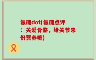 氨糖dot(氨糖点评：关爱骨骼，给关节来份营养糖)
