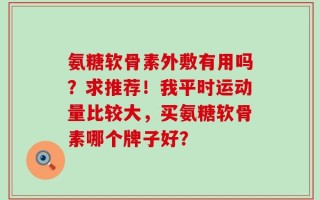 氨糖软骨素外敷有用吗？求推荐！我平时运动量比较大，买氨糖软骨素哪个牌子好？