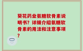 葵花药业氨糖软骨素说明书？详细介绍氨糖软骨素的用法和注意事项？