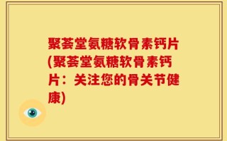 聚荟堂氨糖软骨素钙片(聚荟堂氨糖软骨素钙片：关注您的骨关节健康)