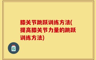 膝关节跳跃训练方法(提高膝关节力量的跳跃训练方法)