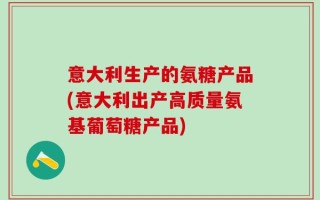 意大利生产的氨糖产品(意大利出产高质量氨基葡萄糖产品)