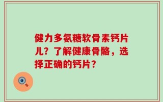 健力多氨糖软骨素钙片儿？了解健康骨骼，选择正确的钙片？