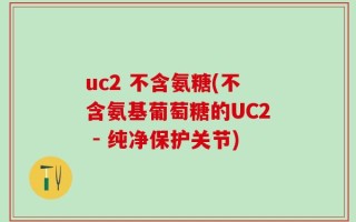 uc2 不含氨糖(不含氨基葡萄糖的UC2 - 纯净保护关节)