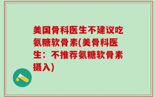 美国骨科医生不建议吃氨糖软骨素(美骨科医生：不推荐氨糖软骨素摄入)