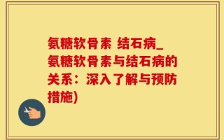 氨糖软骨素 结石病_氨糖软骨素与结石病的关系：深入了解与预防措施)