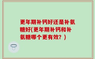 更年期补钙好还是补氨糖好(更年期补钙和补氨糖哪个更有效？)