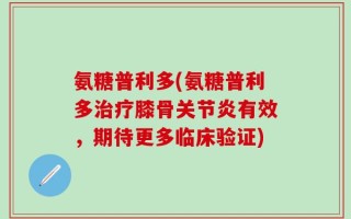 氨糖普利多(氨糖普利多治疗膝骨关节炎有效，期待更多临床验证)
