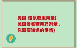 美国 倍氨糖服用量(美国倍氨糖用药剂量，你需要知道的事情)
