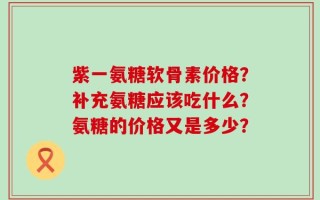 紫一氨糖软骨素价格？补充氨糖应该吃什么？氨糖的价格又是多少？
